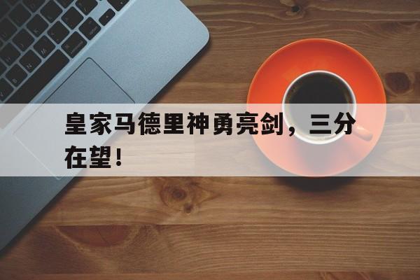关于皇家马德里神勇亮剑,三分在望!的信息