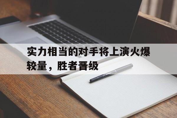 实力相当的对手将上演火爆较量,胜者晋级的简单介绍