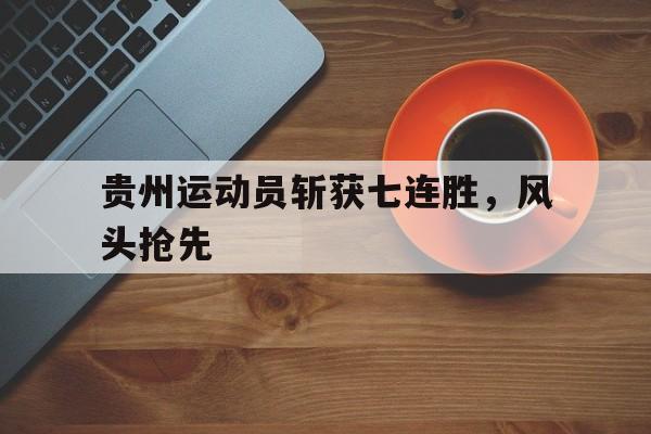 关于贵州运动员斩获七连胜,风头抢先的信息
