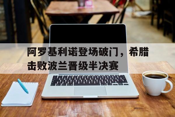 包含阿罗基利诺登场破门，希腊击败波兰晋级半决赛的词条