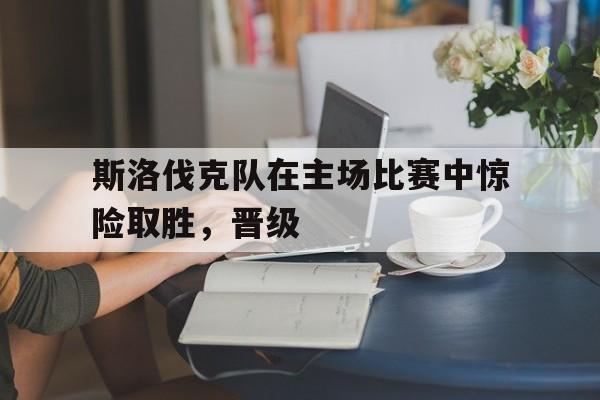 斯洛伐克队在主场比赛中惊险取胜，晋级