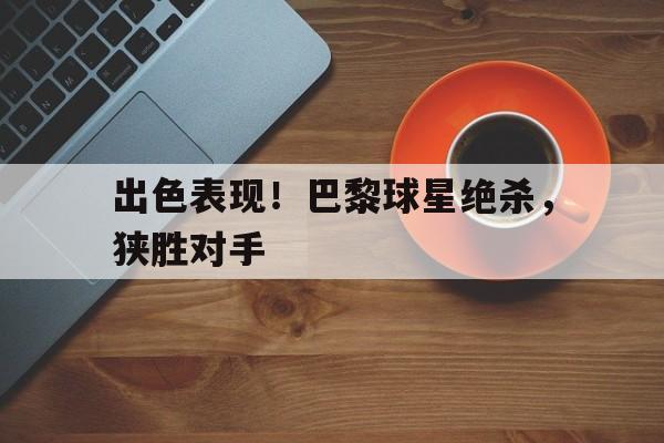 关于出色表现！巴黎球星绝杀，狭胜对手的信息