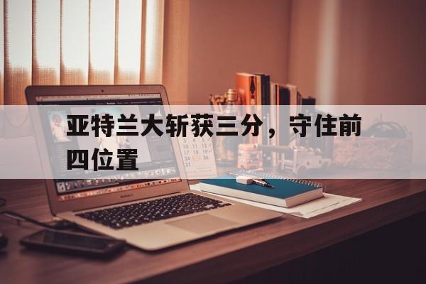 亚特兰大斩获三分，守住前四位置的简单介绍