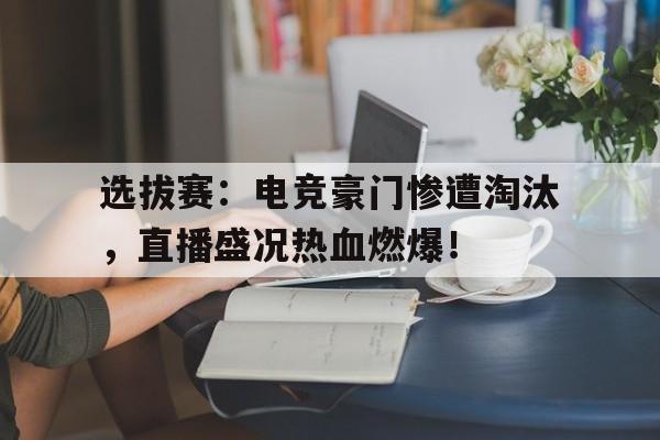 选拔赛：电竞豪门惨遭淘汰，直播盛况热血燃爆！