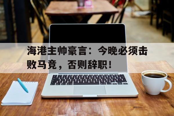 海港主帅豪言：今晚必须击败马竞，否则辞职！