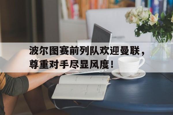波尔图赛前列队欢迎曼联，尊重对手尽显风度！