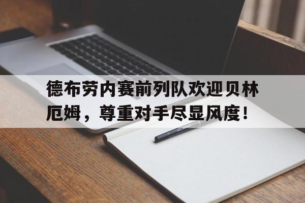 德布劳内赛前列队欢迎贝林厄姆，尊重对手尽显风度！德布劳内妻子米歇尔简历
