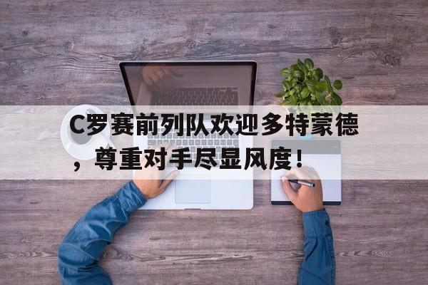 C罗赛前列队欢迎多特蒙德，尊重对手尽显风度！多特蒙德马克瓦格纳