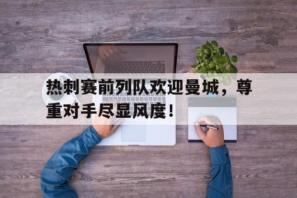 热刺赛前列队欢迎曼城，尊重对手尽显风度！